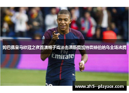 姆巴佩皇马欧冠之夜首演帽子戏法击溃斯图加特震撼伯纳乌全场沸腾 姆巴佩皇马欧冠之夜首演帽子戏法击溃斯图加特震撼伯纳乌全场沸腾