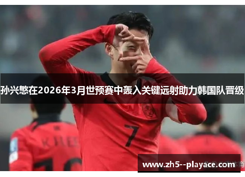 孙兴慜在2026年3月世预赛中轰入关键远射助力韩国队晋级 孙兴慜在2026年3月世预赛中轰入关键远射助力韩国队晋级