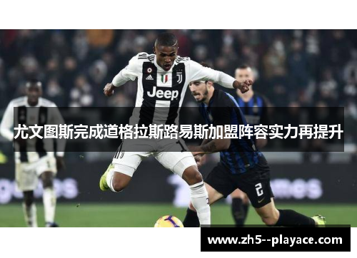 尤文图斯完成道格拉斯路易斯加盟阵容实力再提升