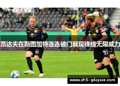 昂达夫在斯图加特连连破门展现锋线无限威力 昂达夫在斯图加特连连破门展现锋线无限威力