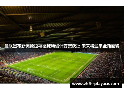 曼联宣布新奥德拉福德球场设计方案获批 未来将迎来全新面貌