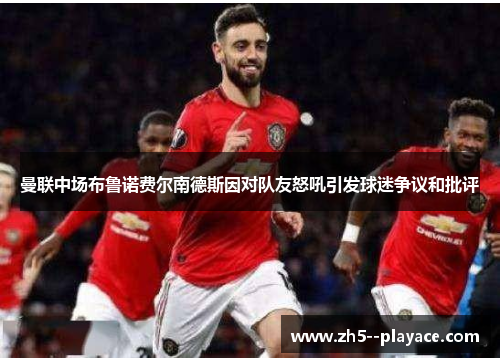 曼联中场布鲁诺费尔南德斯因对队友怒吼引发球迷争议和批评
