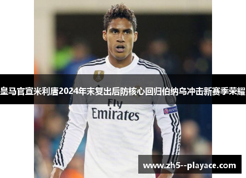 皇马官宣米利唐2024年末复出后防核心回归伯纳乌冲击新赛季荣耀 皇马官宣米利唐2024年末复出后防核心回归伯纳乌冲击新赛季荣耀