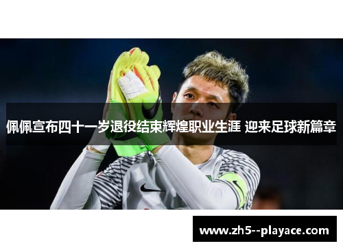 佩佩宣布四十一岁退役结束辉煌职业生涯 迎来足球新篇章 佩佩宣布四十一岁退役结束辉煌职业生涯 迎来足球新篇章
