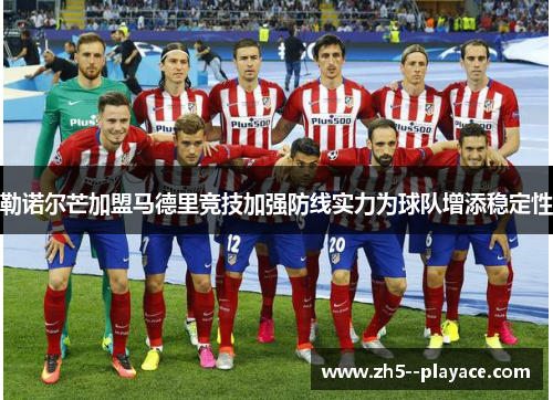 勒诺尔芒加盟马德里竞技加强防线实力为球队增添稳定性 勒诺尔芒加盟马德里竞技加强防线实力为球队增添稳定性