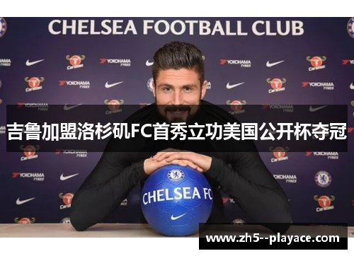 吉鲁加盟洛杉矶FC首秀立功美国公开杯夺冠 吉鲁加盟洛杉矶FC首秀立功美国公开杯夺冠