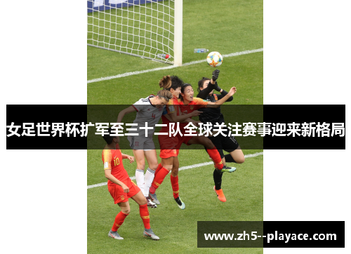 女足世界杯扩军至三十二队全球关注赛事迎来新格局