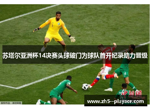 苏塔尔亚洲杯14决赛头球破门为球队首开纪录助力晋级
