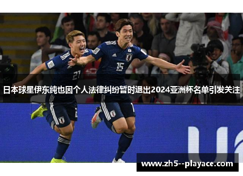 日本球星伊东纯也因个人法律纠纷暂时退出2024亚洲杯名单引发关注