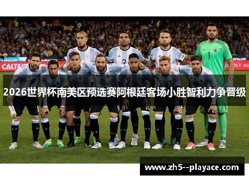 2026世界杯南美区预选赛阿根廷客场小胜智利力争晋级 2026世界杯南美区预选赛阿根廷客场小胜智利力争晋级