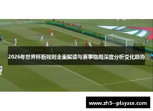 2026年世界杯新规则全面解读与赛事格局深度分析变化趋势 2026年世界杯新规则全面解读与赛事格局深度分析变化趋势