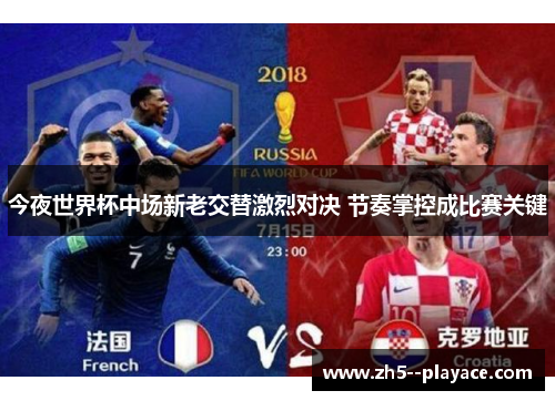 今夜世界杯中场新老交替激烈对决 节奏掌控成比赛关键 今夜世界杯中场新老交替激烈对决 节奏掌控成比赛关键