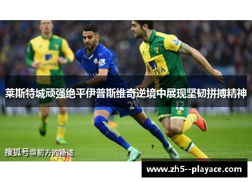 莱斯特城顽强绝平伊普斯维奇逆境中展现坚韧拼搏精神 莱斯特城顽强绝平伊普斯维奇逆境中展现坚韧拼搏精神